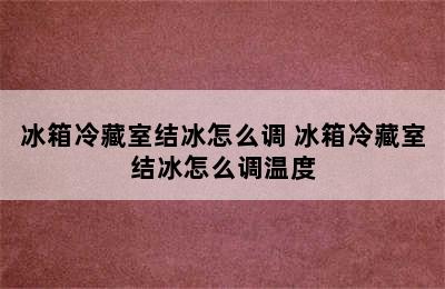 冰箱冷藏室结冰怎么调 冰箱冷藏室结冰怎么调温度